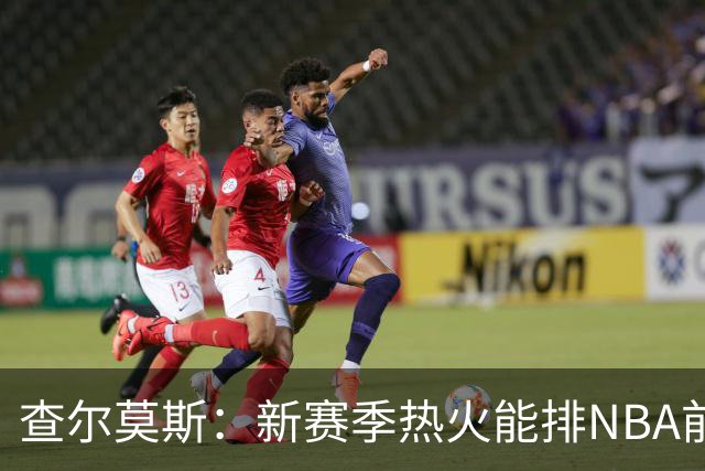 查尔莫斯：新赛季热火能排NBA前五 顶级防守可弥补控卫短板